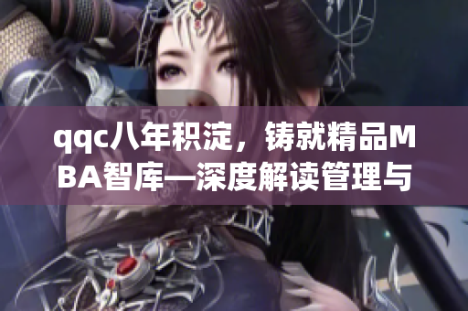 qqc八年积淀，铸就精品MBA智库—深度解读管理与商业趋势