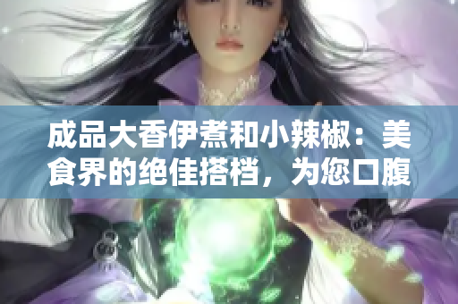 成品大香伊煮和小辣椒：美食界的绝佳搭档，为您口腹之欲带来无穷享受