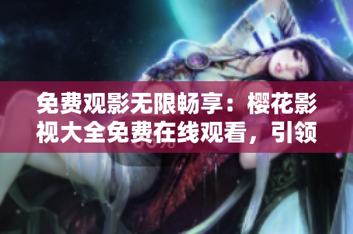 免费观影无限畅享：樱花影视大全免费在线观看，引领吞噬星空热潮