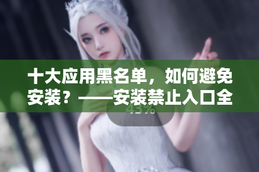 十大应用黑名单，如何避免安装？——安装禁止入口全解析