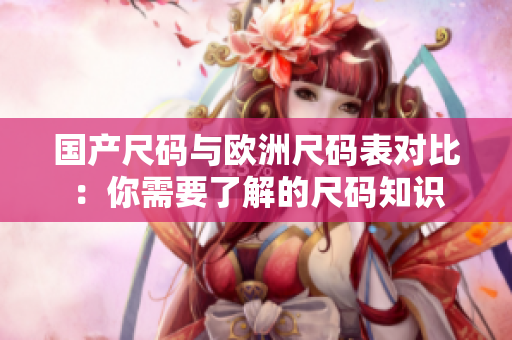 国产尺码与欧洲尺码表对比：你需要了解的尺码知识