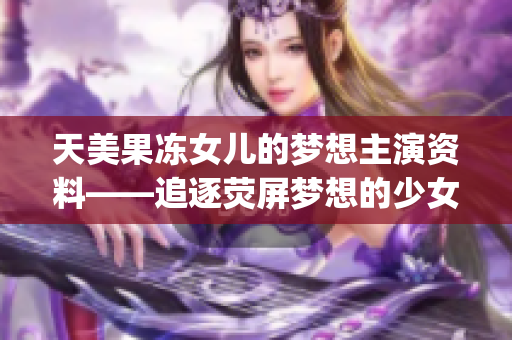 天美果冻女儿的梦想主演资料——追逐荧屏梦想的少女，闪耀演艺之路(1)