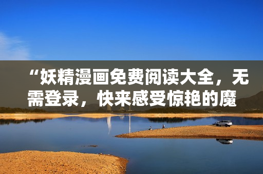 “妖精漫画免费阅读大全，无需登录，快来感受惊艳的魔幻世界！”