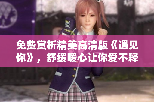 免费赏析精美高清版《遇见你》，舒缓暖心让你爱不释手