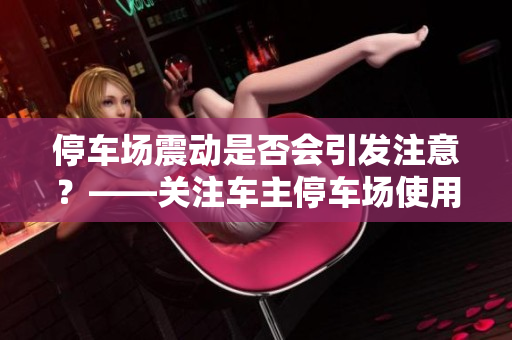 停车场震动是否会引发注意？——关注车主停车场使用习惯