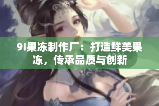 9I果冻制作厂：打造鲜美果冻，传承品质与创新