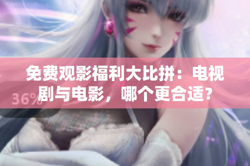 免费观影福利大比拼：电视剧与电影，哪个更合适？
