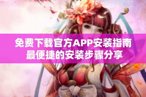 免费下载官方APP安装指南 最便捷的安装步骤分享