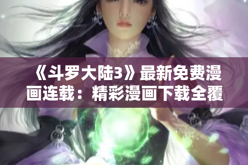 《斗罗大陆3》最新免费漫画连载：精彩漫画下载全覆盖