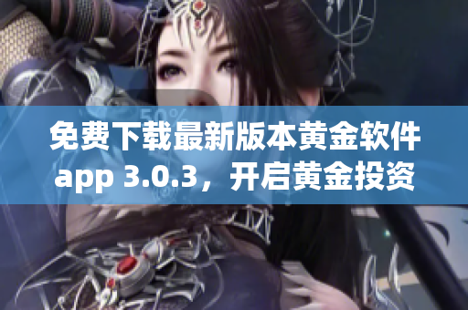 免费下载最新版本黄金软件app 3.0.3，开启黄金投资之旅！