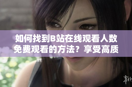 如何找到B站在线观看人数免费观看的方法？享受高质量视频内容！