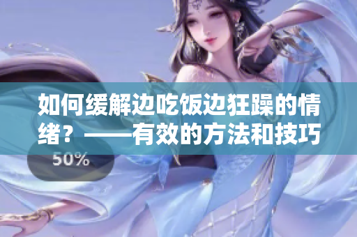 如何缓解边吃饭边狂躁的情绪？——有效的方法和技巧