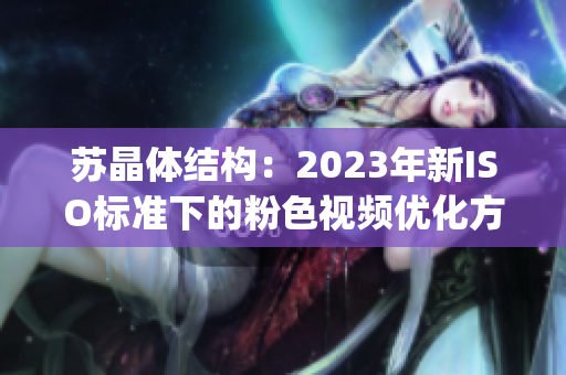 苏晶体结构：2023年新ISO标准下的粉色视频优化方案(1)