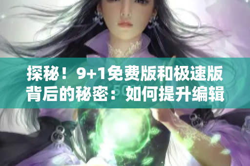 探秘！9+1免费版和极速版背后的秘密：如何提升编辑效率？