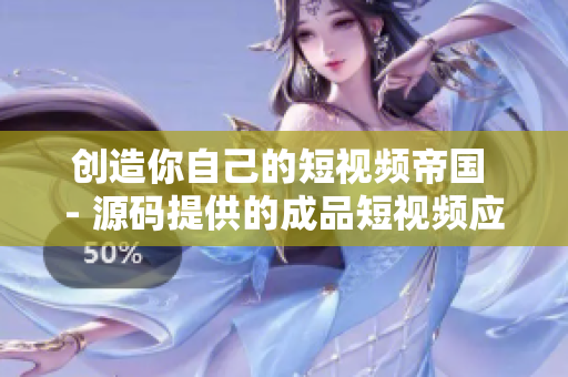 创造你自己的短视频帝国 - 源码提供的成品短视频应用独家价