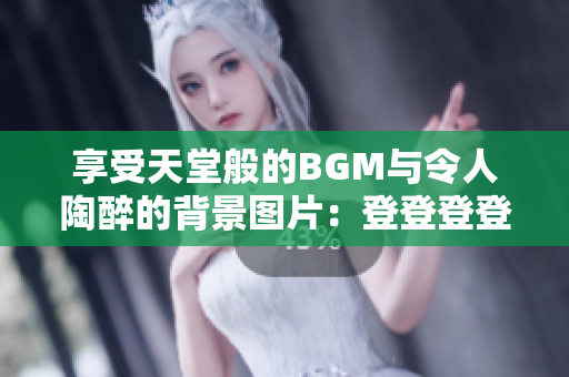 享受天堂般的BGM与令人陶醉的背景图片：登登登登登音乐唤醒心灵