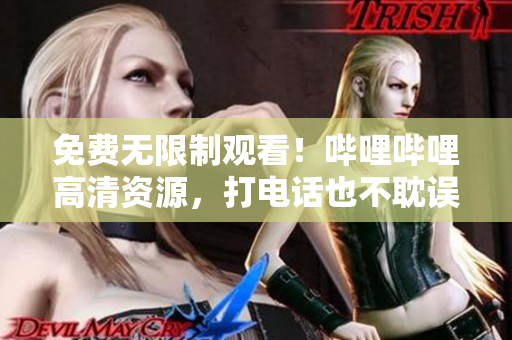 免费无限制观看！哔哩哔哩高清资源，打电话也不耽误