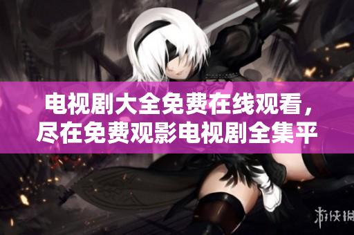 电视剧大全免费在线观看，尽在免费观影电视剧全集平台