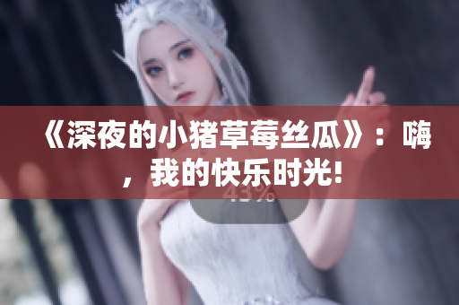 《深夜的小猪草莓丝瓜》：嗨，我的快乐时光!