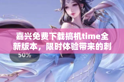 嘉兴免费下载搞机time全新版本，限时体验带来的刺激享受