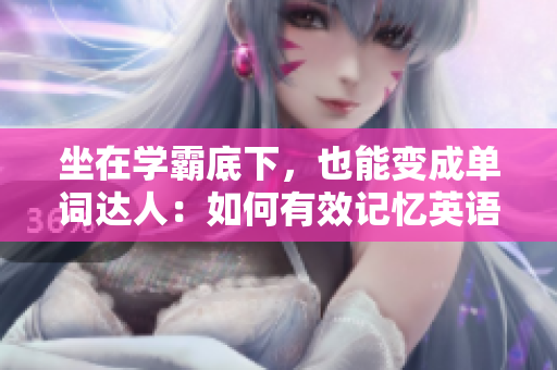 坐在学霸底下，也能变成单词达人：如何有效记忆英语单词？
