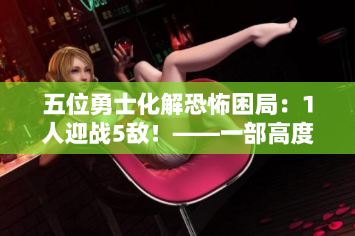 五位勇士化解恐怖困局：1人迎战5敌！——一部高度紧张刺激的小说！