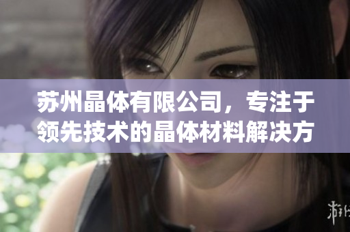苏州晶体有限公司，专注于领先技术的晶体材料解决方案(1)