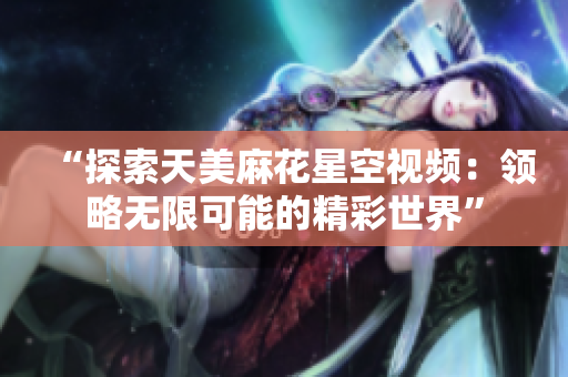 “探索天美麻花星空视频：领略无限可能的精彩世界”