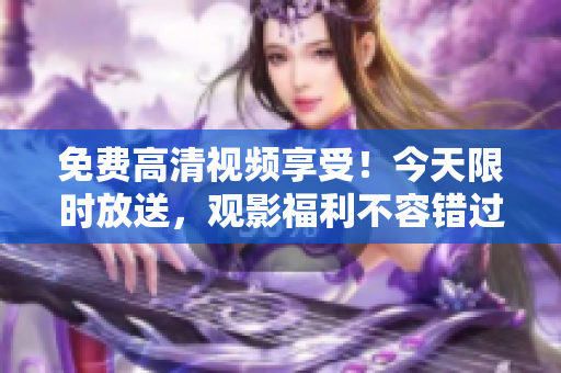 免费高清视频享受！今天限时放送，观影福利不容错过