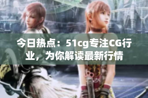 今日热点：51cg专注CG行业，为你解读最新行情