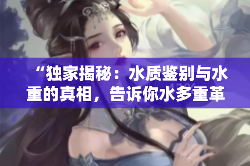 “独家揭秘：水质鉴别与水重的真相，告诉你水多重革传言”
