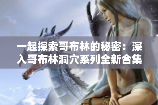 一起探索哥布林的秘密：深入哥布林洞穴系列全新合集