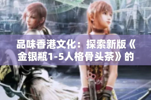 品味香港文化：探索新版《金银瓶1-5人格骨头茶》的独特魅力