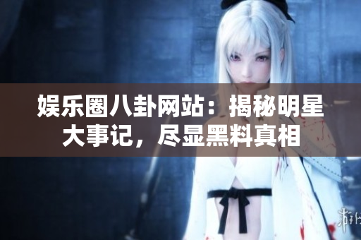 娱乐圈八卦网站：揭秘明星大事记，尽显黑料真相