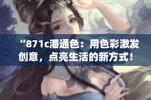 “871c潘通色：用色彩激发创意，点亮生活的新方式！”(1)