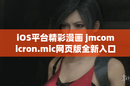 iOS平台精彩漫画 jmcomicron.mic网页版全新入口