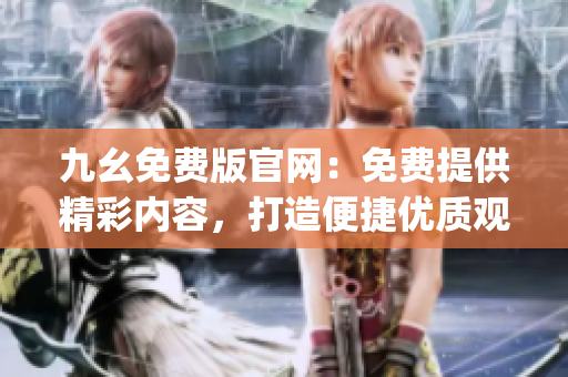 九幺免费版官网：免费提供精彩内容，打造便捷优质观影体验(1)