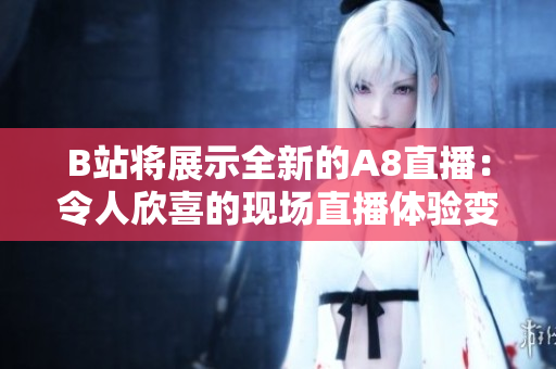 B站将展示全新的A8直播：令人欣喜的现场直播体验变革
