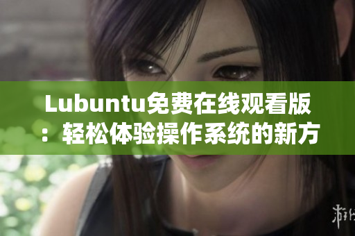 Lubuntu免费在线观看版：轻松体验操作系统的新方式
