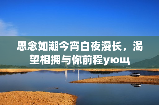 思念如潮今宵白夜漫长，渴望相拥与你前程ующ