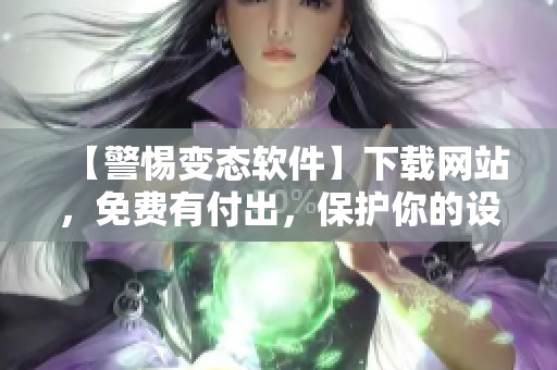 【警惕变态软件】下载网站，免费有付出，保护你的设备免受恶意威胁！