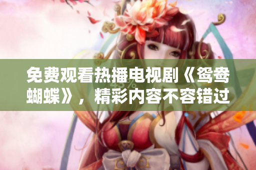 免费观看热播电视剧《鸳鸯蝴蝶》，精彩内容不容错过