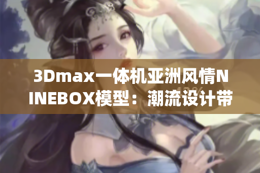 3Dmax一体机亚洲风情NINEBOX模型：潮流设计带来全新体验(1)