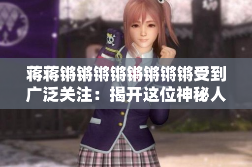 蒋蒋锵锵锵锵锵锵锵锵受到广泛关注：揭开这位神秘人物的身份与故事