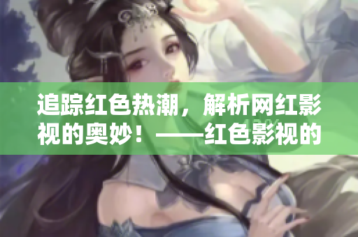 追踪红色热潮，解析网红影视的奥妙！——红色影视的观影指南