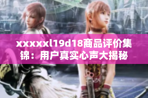 xxxxxl19d18商品评价集锦：用户真实心声大揭秘