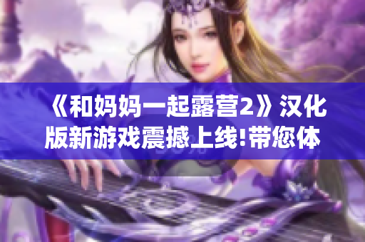 《和妈妈一起露营2》汉化版新游戏震撼上线!带您体验全新乐趣!(1)