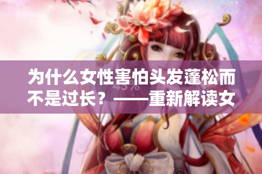 为什么女性害怕头发蓬松而不是过长？——重新解读女性护发焦虑的根源