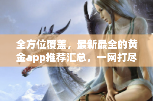 全方位覆盖，最新最全的黄金app推荐汇总，一网打尽！