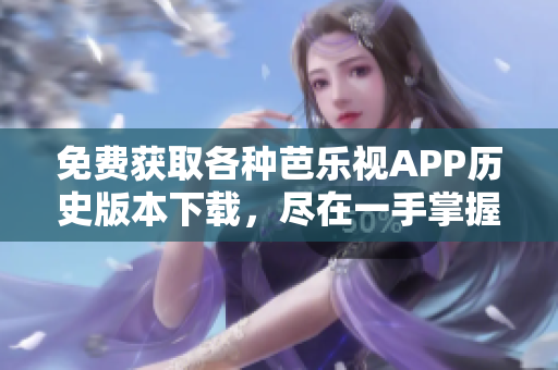 免费获取各种芭乐视APP历史版本下载，尽在一手掌握
